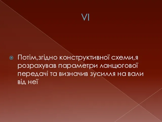 VI Потім,згідно конструктивної схеми,я розрахував параметри ланцюгової передачі та визначив зусилля на вали від неї