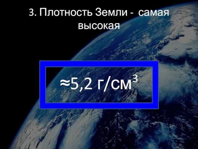 3. Плотность Земли - самая высокая ≈5,2 г/см3