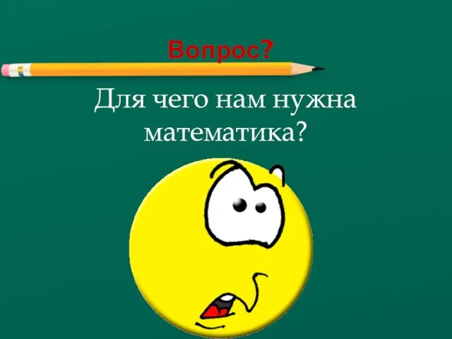 Вопрос? Для чего нам нужна математика?