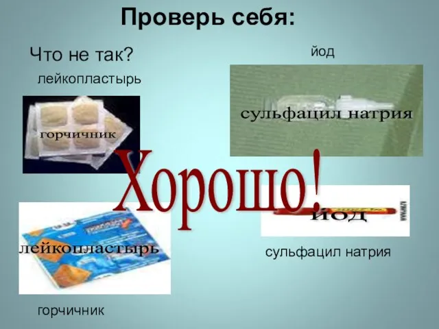 Проверь себя: Что не так? лейкопластырь горчичник йод сульфацил натрия горчичник йод сульфацил натрия лейкопластырь Хорошо!