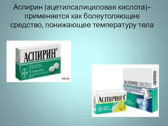 Аспирин (ацетилсалициловая кислота)– применяется как болеутоляющее средство, понижающее температуру тела