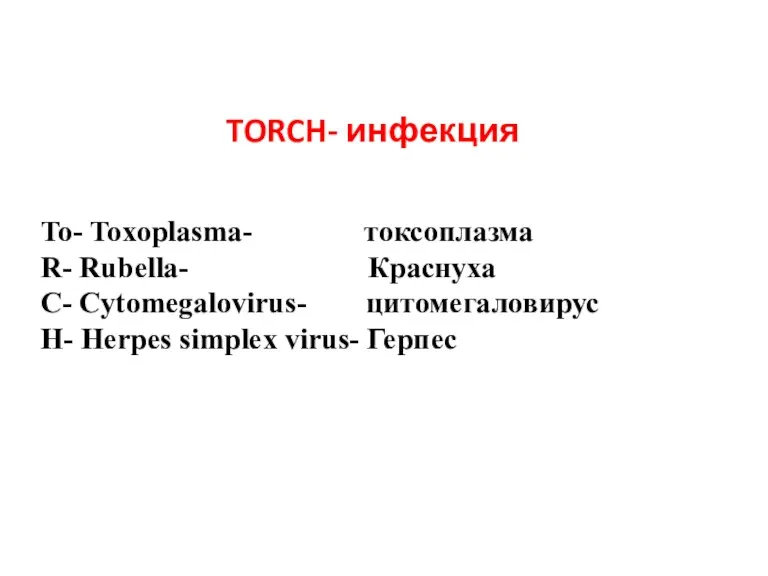 TORCH- инфекция To- Toxoplasma- токсоплазма R- Rubella- Краснуха C- Cytomegalovirus- цитомегаловирус H- Herpes simplex virus- Герпес