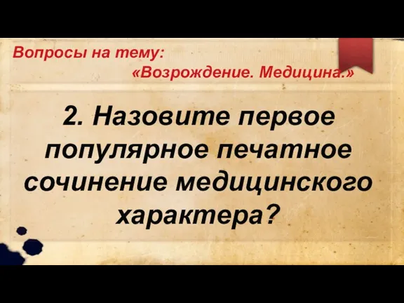 Вопросы на тему: «Возрождение. Медицина.» 2. Назовите первое популярное печатное сочинение медицинского характера?