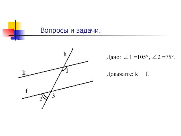 Дано: ∠1 =105°, ∠2 =75°. Докажите: k ║ f. Вопросы и задачи.