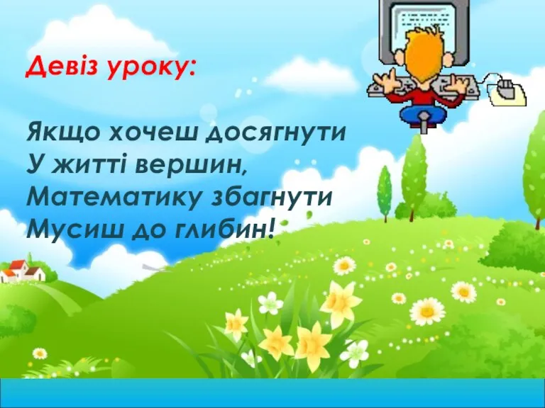 Девіз уроку: Якщо хочеш досягнути У житті вершин, Математику збагнути Мусиш до глибин!