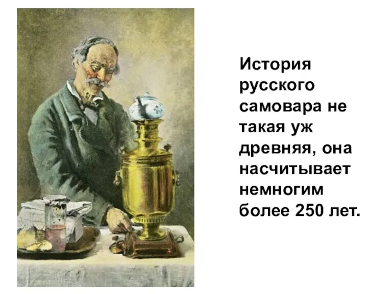 История русского самовара не такая уж древняя, она насчитывает немногим более 250 лет.