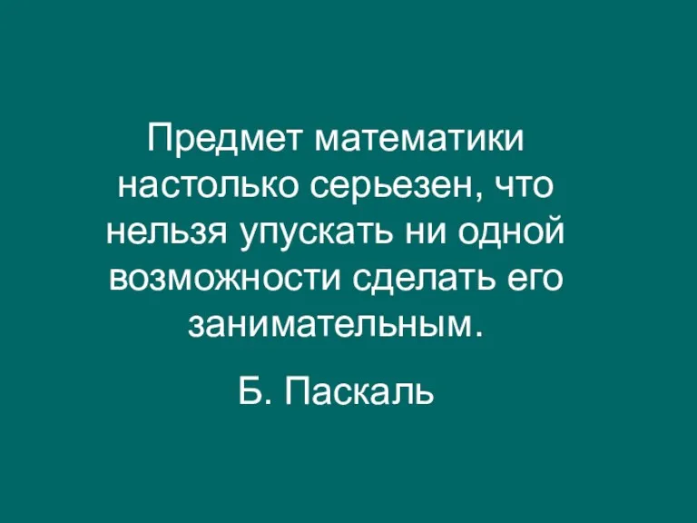 Предмет математики настолько серьезен, что нельзя упускать ни одной возможности сделать его занимательным. Б. Паскаль