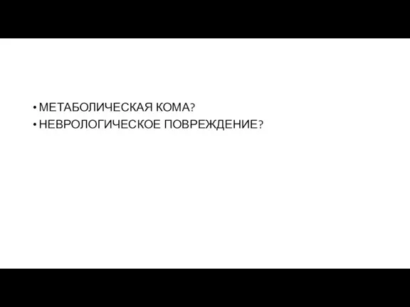 МЕТАБОЛИЧЕСКАЯ КОМА? НЕВРОЛОГИЧЕСКОЕ ПОВРЕЖДЕНИЕ?