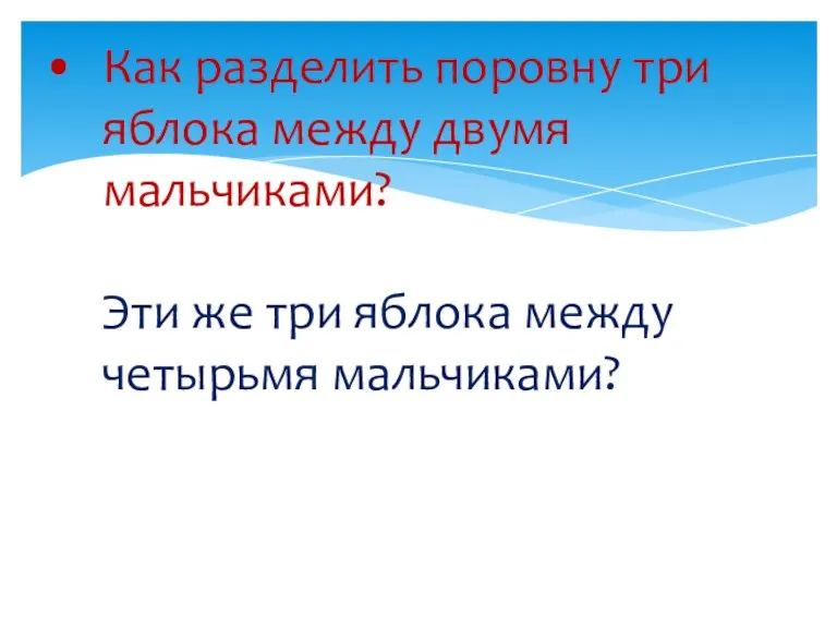 Как разделить поровну три яблока между двумя мальчиками? Эти же три яблока между четырьмя мальчиками?