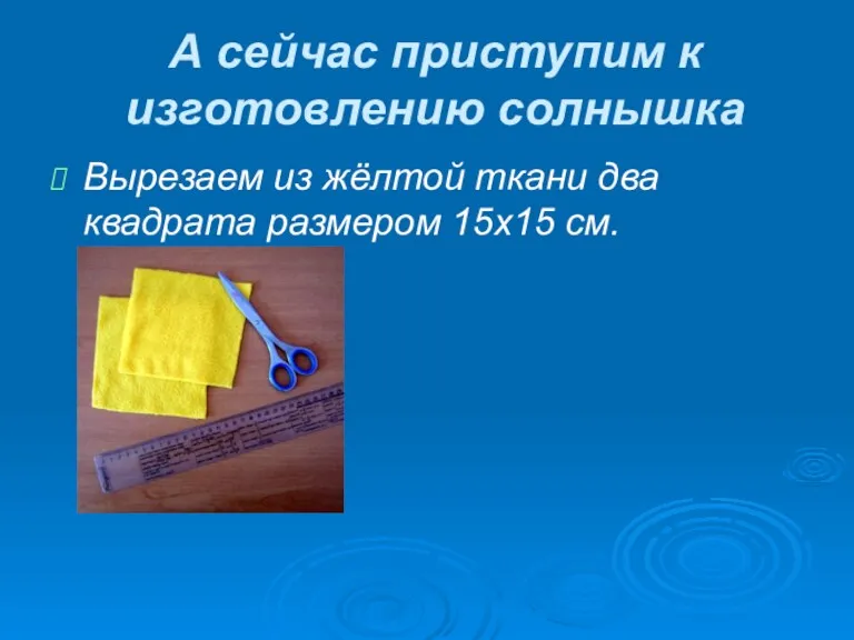 А сейчас приступим к изготовлению солнышка Вырезаем из жёлтой ткани два квадрата размером 15х15 см.