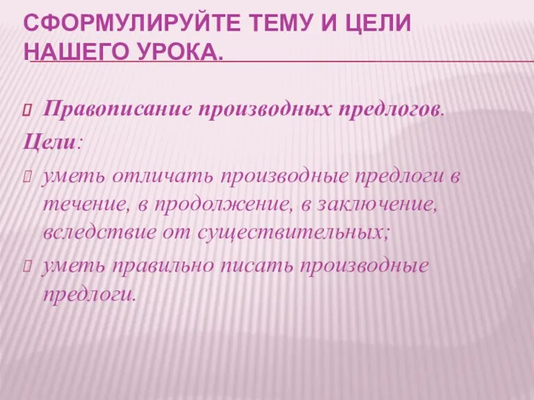 СФОРМУЛИРУЙТЕ ТЕМУ И ЦЕЛИ НАШЕГО УРОКА. Правописание производных предлогов. Цели: уметь отличать производные