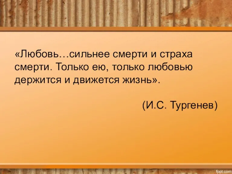 «Любовь…сильнее смерти и страха смерти. Только ею, только любовью держится и движется жизнь». (И.С. Тургенев)