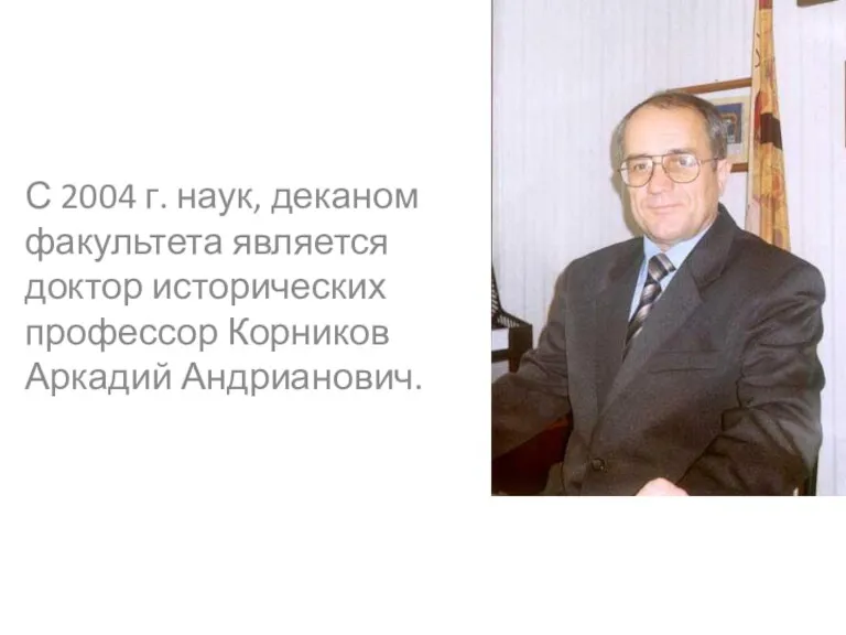 С 2004 г. наук, деканом факультета является доктор исторических профессор Корников Аркадий Андрианович.