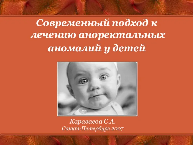 Современный подход к лечению аноректальных аномалий у детей Караваева С.А. Санкт-Петербург 2007