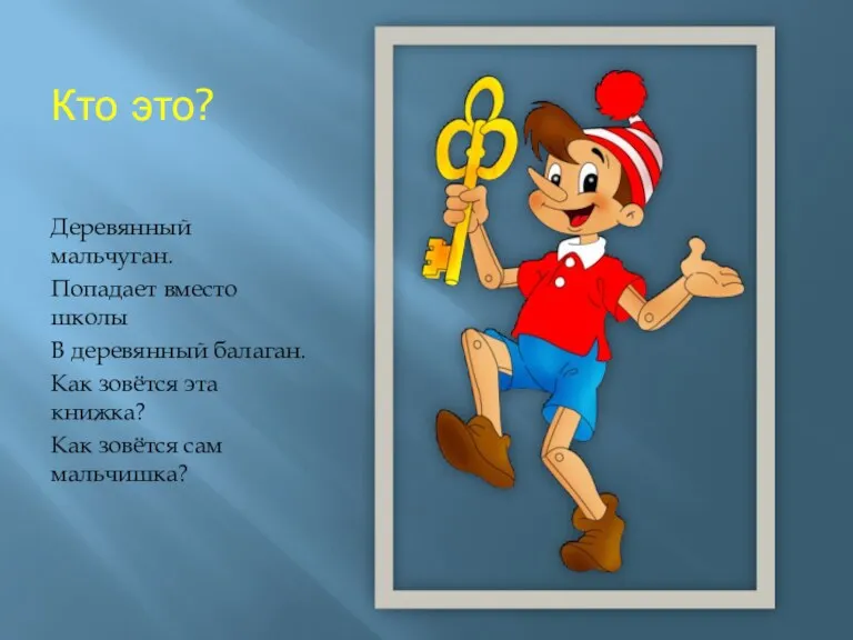 Кто это? Деревянный мальчуган. Попадает вместо школы В деревянный балаган.