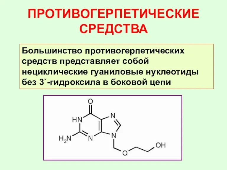 ПРОТИВОГЕРПЕТИЧЕСКИЕ СРЕДСТВА Большинство противогерпетических средств представляет собой нециклические гуаниловые нуклеотиды без 3`-гидроксила в боковой цепи