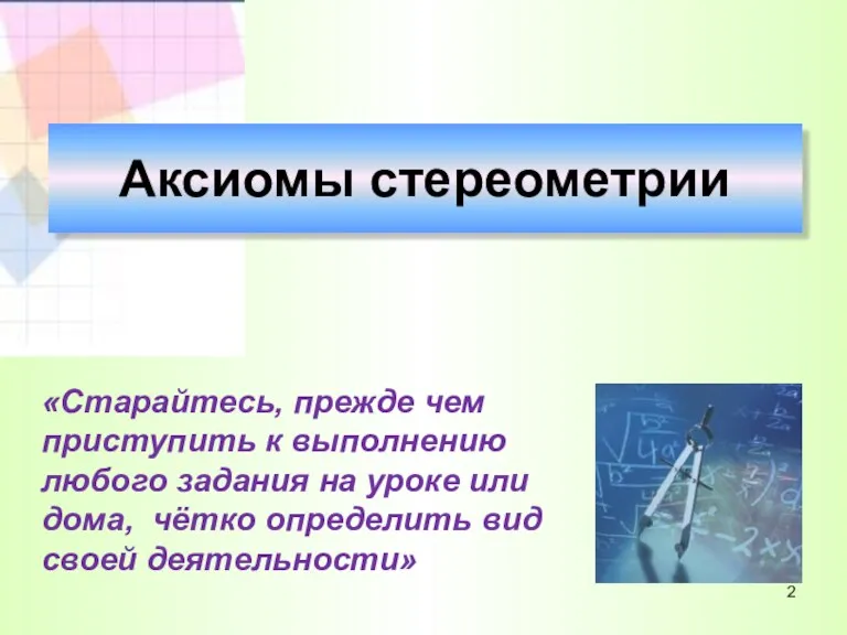 Аксиомы стереометрии «Старайтесь, прежде чем приступить к выполнению любого задания