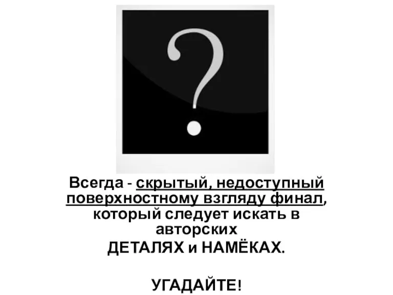 Всегда - скрытый, недоступный поверхностному взгляду финал, который следует искать в авторских ДЕТАЛЯХ и НАМЁКАХ. УГАДАЙТЕ!