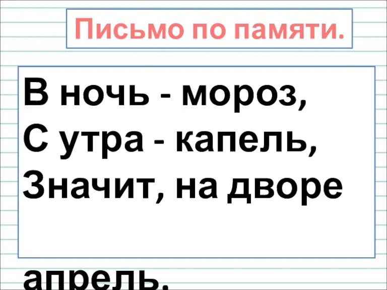 В ночь - мороз, С утра - капель, Значит, на дворе апрель. Письмо по памяти.