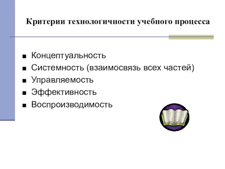 Критерии технологичности учебного процесса Концептуальность Системность (взаимосвязь всех частей) Управляемость Эффективность Воспроизводимость