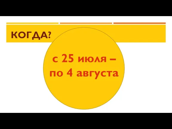 КОГДА? с 25 июля – по 4 августа