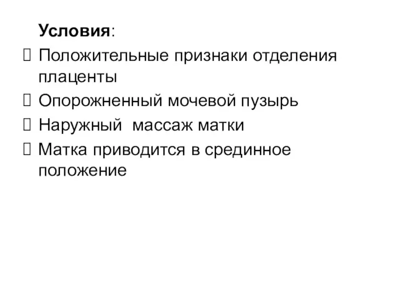 Условия: Положительные признаки отделения плаценты Опорожненный мочевой пузырь Наружный массаж матки Матка приводится в срединное положение