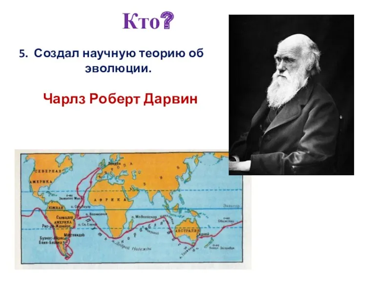 5. Создал научную теорию об эволюции. Кто? Чарлз Роберт Дарвин