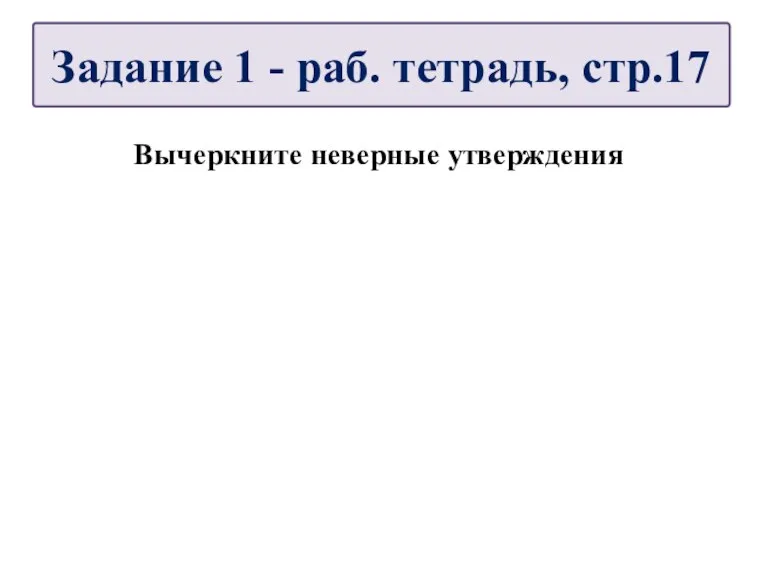 Вычеркните неверные утверждения Задание 1 - раб. тетрадь, стр.17