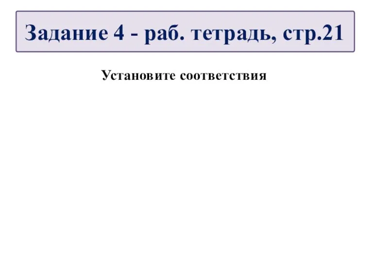 Установите соответствия Задание 4 - раб. тетрадь, стр.21