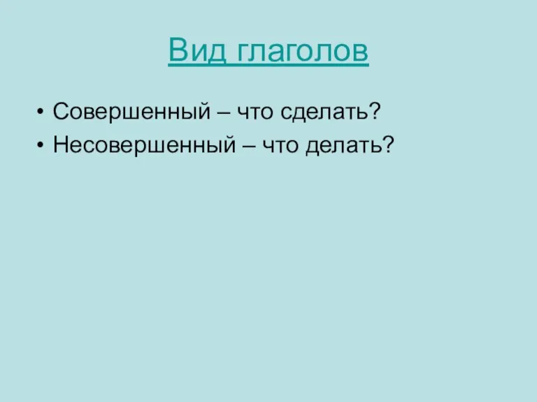 Вид глаголов Совершенный – что сделать? Несовершенный – что делать?