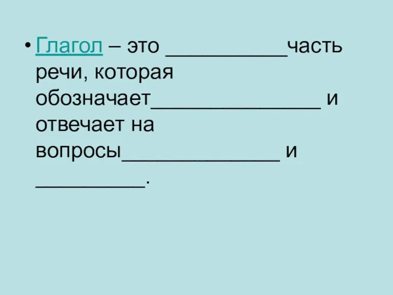 Глагол – это __________часть речи, которая обозначает______________ и отвечает на вопросы_____________ и _________.