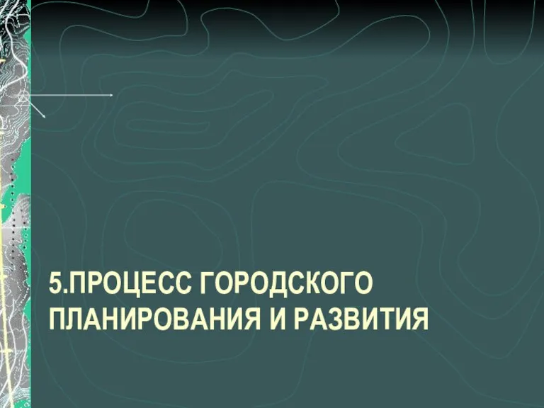 5.ПРОЦЕСС ГОРОДСКОГО ПЛАНИРОВАНИЯ И РАЗВИТИЯ