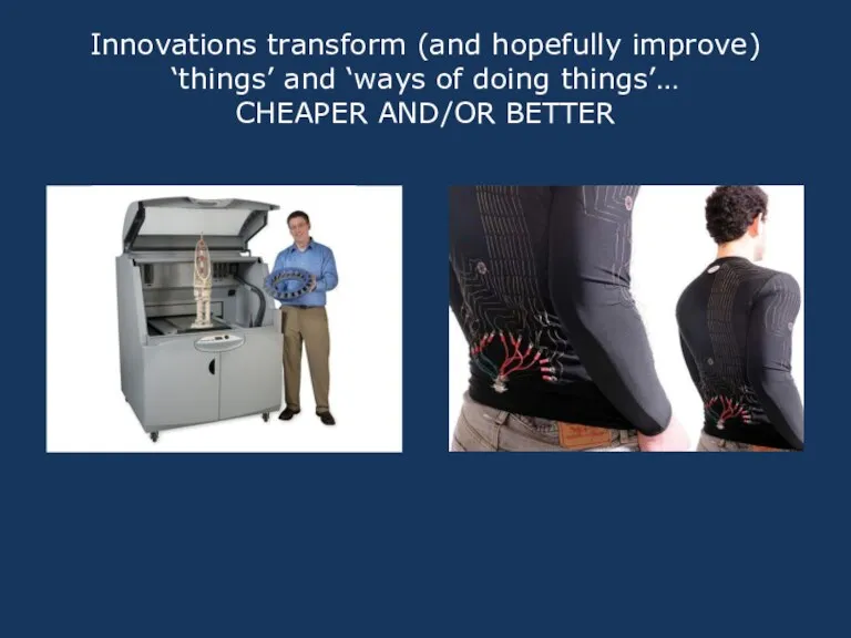 Innovations transform (and hopefully improve) ‘things’ and ‘ways of doing things’… CHEAPER AND/OR BETTER