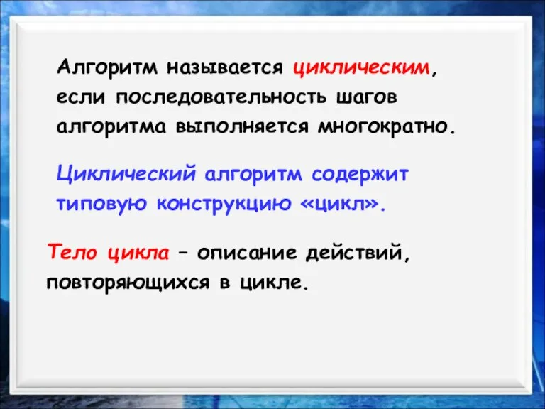 Алгоритм называется циклическим, если последовательность шагов алгоритма выполняется многократно. Циклический алгоритм содержит типовую конструкцию «цикл».