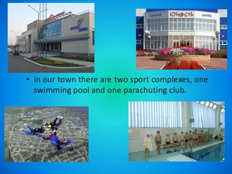 In our town there are two sport complexes, one swimming pool and one parachuting club.