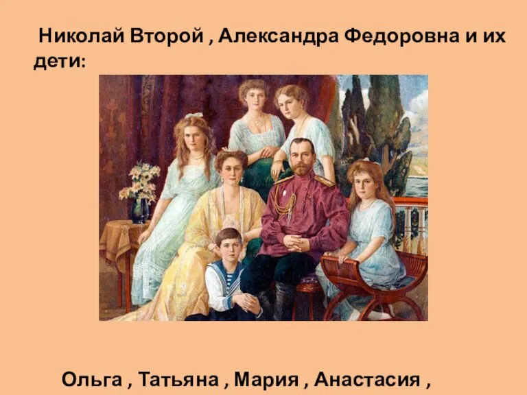 Николай Второй , Александра Федоровна и их дети: Ольга , Татьяна , Мария