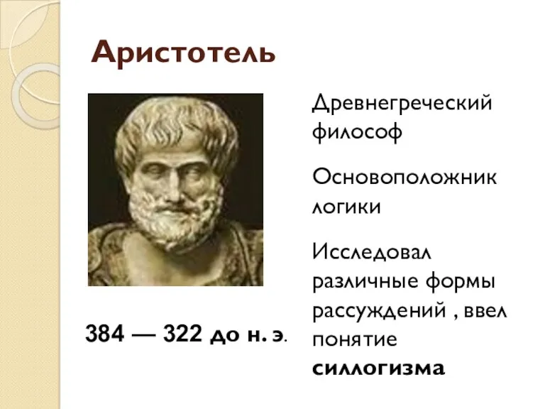 Аристотель Древнегреческий философ Основоположник логики Исследовал различные формы рассуждений ,