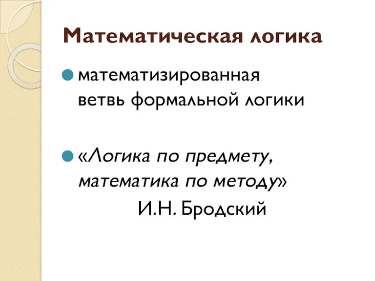 Математическая логика математизированная ветвь формальной логики «Логика по предмету, математика по методу» И.Н. Бродский