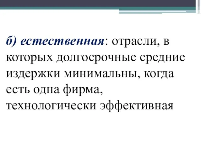 б) естественная: отрасли, в которых долгосрочные средние издержки минимальны, когда есть одна фирма, технологически эффективная