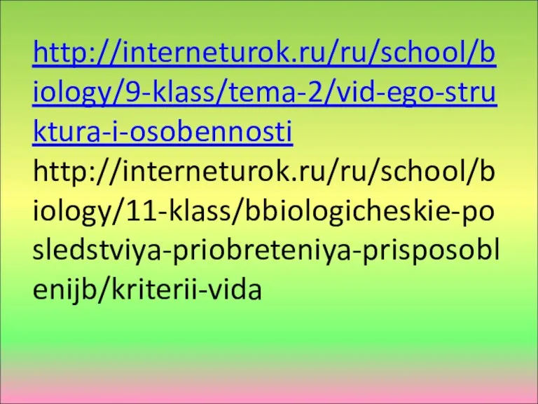 http://interneturok.ru/ru/school/biology/9-klass/tema-2/vid-ego-struktura-i-osobennosti http://interneturok.ru/ru/school/biology/11-klass/bbiologicheskie-posledstviya-priobreteniya-prisposoblenijb/kriterii-vida