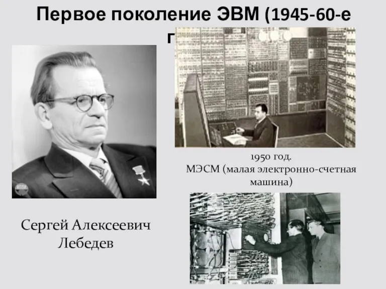 Первое поколение ЭВМ (1945-60-е годы) Сергей Алексеевич Лебедев 1950 год. МЭСМ (малая электронно-счетная машина)