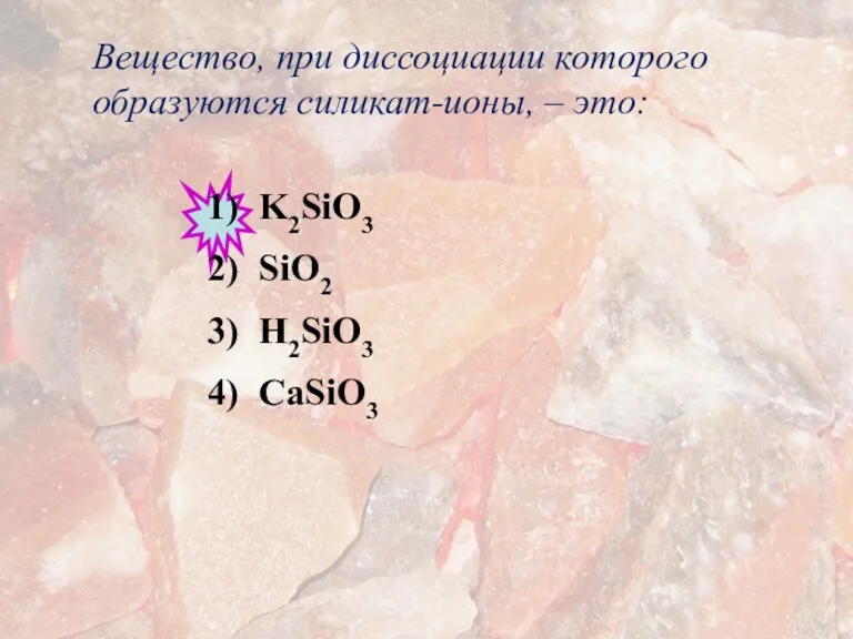 Вещество, при диссоциации которого образуются силикат-ионы, – это: 1) K2SiO3 2) SiO2 3) H2SiO3 4) CaSiO3