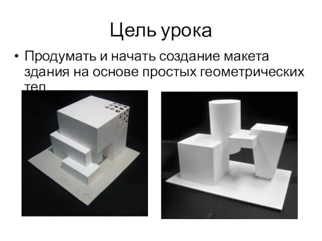 Цель урока Продумать и начать создание макета здания на основе простых геометрических тел