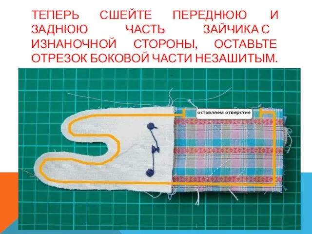 ТЕПЕРЬ СШЕЙТЕ ПЕРЕДНЮЮ И ЗАДНЮЮ ЧАСТЬ ЗАЙЧИКА С ИЗНАНОЧНОЙ СТОРОНЫ, ОСТАВЬТЕ ОТРЕЗОК БОКОВОЙ ЧАСТИ НЕЗАШИТЫМ.