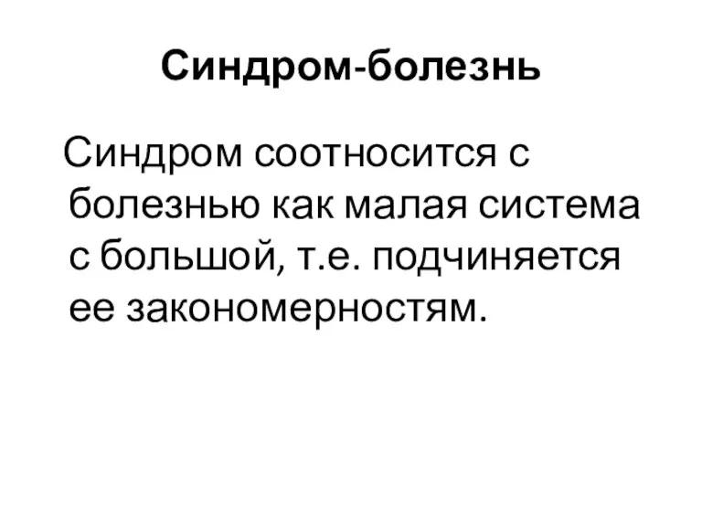 Синдром-болезнь Синдром соотносится с болезнью как малая система с большой, т.е. подчиняется ее закономерностям.