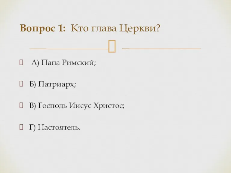 А) Папа Римский; Б) Патриарх; В) Господь Иисус Христос; Г) Настоятель. Вопрос 1: Кто глава Церкви?