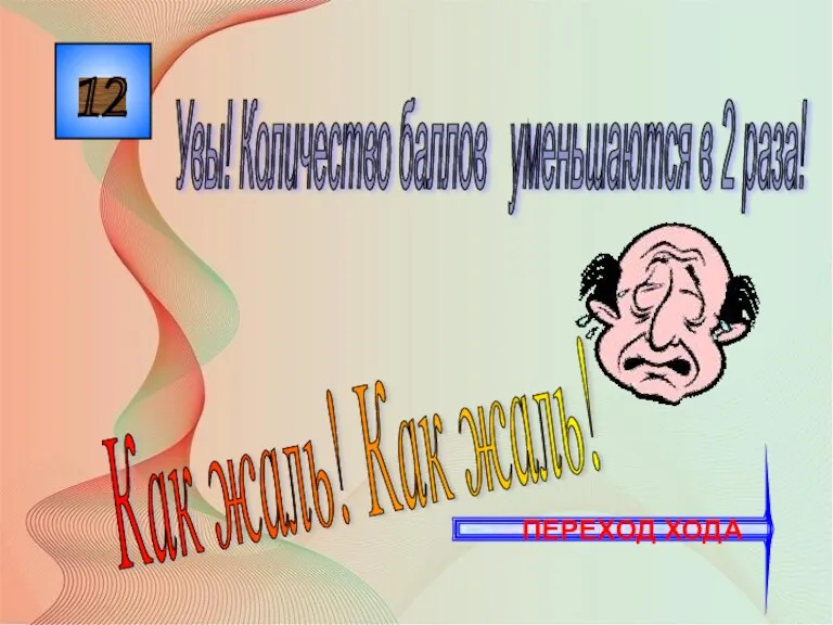 12 Как жаль! Как жаль! Увы! Количество баллов уменьшаются в 2 раза! ПЕРЕХОД ХОДА