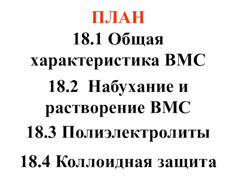 ПЛАН 18.1 Общая характеристика ВМС 18.2 Набухание и растворение ВМС 18.3 Полиэлектролиты 18.4 Коллоидная защита