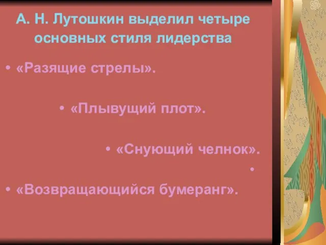 А. Н. Лутошкин выделил четыре основных стиля лидерства «Разящие стрелы». «Плывущий плот». «Снующий челнок». «Возвращающийся бумеранг».