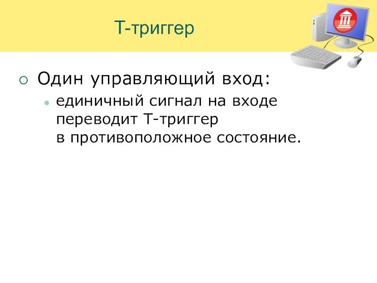 T-триггер Один управляющий вход: единичный сигнал на входе переводит T-триггер в противоположное состояние.